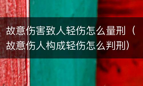 故意伤害致人轻伤怎么量刑(故意伤人构成轻伤怎么判刑)