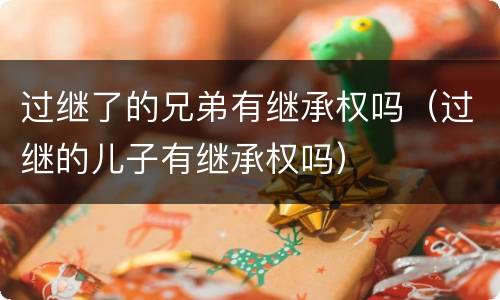 过继了的兄弟有继承权吗（过继的儿子有继承权吗）