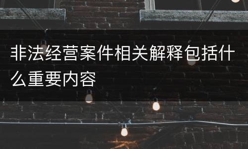 非法经营案件相关解释包括什么重要内容