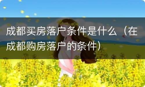 成都买房落户条件是什么（在成都购房落户的条件）