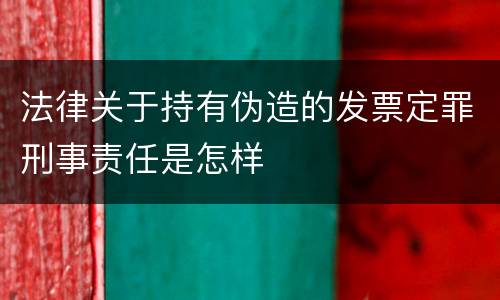 法律关于持有伪造的发票定罪刑事责任是怎样