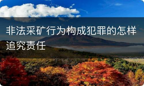 非法采矿行为构成犯罪的怎样追究责任