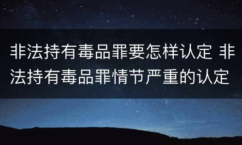 非法持有毒品罪要怎样认定 非法持有毒品罪情节严重的认定