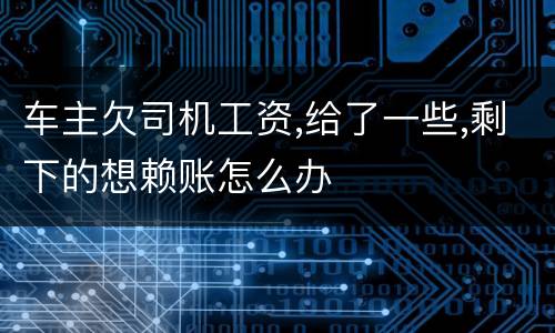 车主欠司机工资,给了一些,剩下的想赖账怎么办