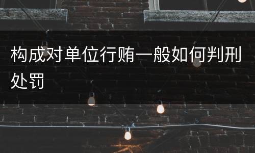 构成对单位行贿一般如何判刑处罚