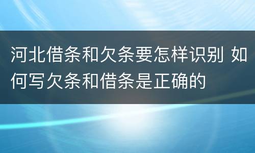 河北借条和欠条要怎样识别 如何写欠条和借条是正确的