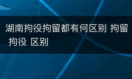 湖南拘役拘留都有何区别 拘留 拘役 区别