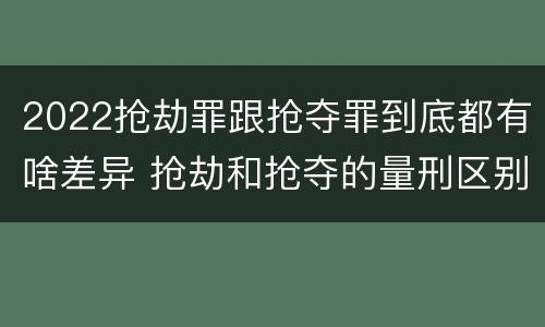 2022抢劫罪跟抢夺罪到底都有啥差异 抢劫和抢夺的量刑区别