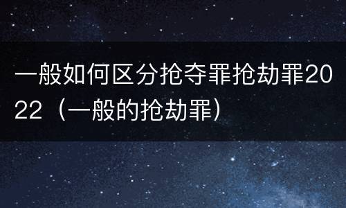 一般如何区分抢夺罪抢劫罪2022（一般的抢劫罪）