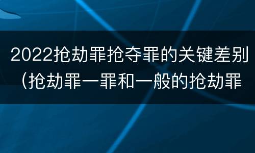 2022抢劫罪抢夺罪的关键差别（抢劫罪一罪和一般的抢劫罪）