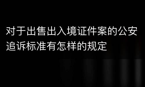 对于出售出入境证件案的公安追诉标准有怎样的规定