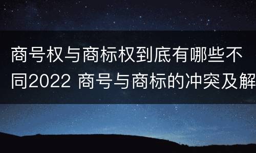 商号权与商标权到底有哪些不同2022 商号与商标的冲突及解决措施