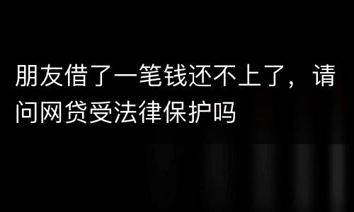 朋友借了一笔钱还不上了，请问网贷受法律保护吗