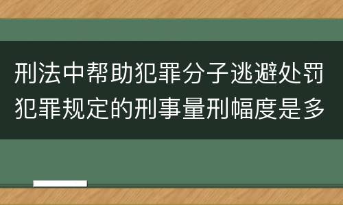 刑法中帮助犯罪分子逃避处罚犯罪规定的刑事量刑幅度是多少