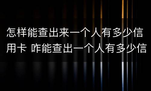 怎样能查出来一个人有多少信用卡 咋能查出一个人有多少信用卡