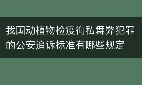 我国动植物检疫徇私舞弊犯罪的公安追诉标准有哪些规定