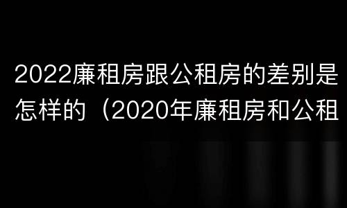 2022廉租房跟公租房的差别是怎样的（2020年廉租房和公租房的区别）