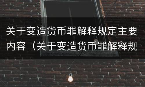 关于变造货币罪解释规定主要内容（关于变造货币罪解释规定主要内容有哪些）