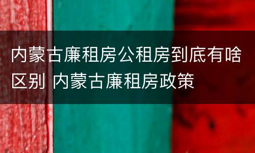 内蒙古廉租房公租房到底有啥区别 内蒙古廉租房政策