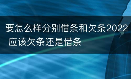 要怎么样分别借条和欠条2022 应该欠条还是借条