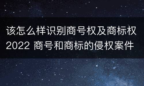 该怎么样识别商号权及商标权2022 商号和商标的侵权案件