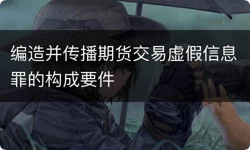 编造并传播期货交易虚假信息罪的构成要件
