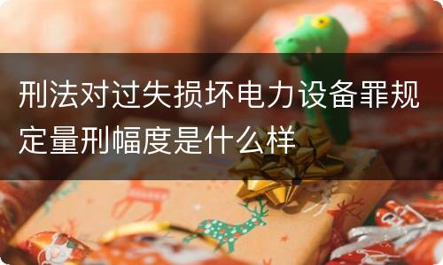刑法对过失损坏电力设备罪规定量刑幅度是什么样