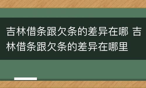 吉林借条跟欠条的差异在哪 吉林借条跟欠条的差异在哪里