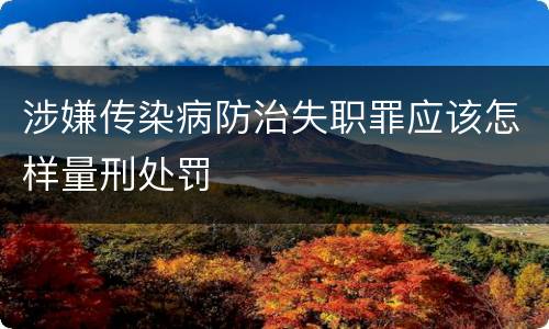 涉嫌传染病防治失职罪应该怎样量刑处罚