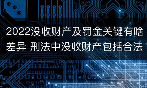 2022没收财产及罚金关键有啥差异 刑法中没收财产包括合法财产吗
