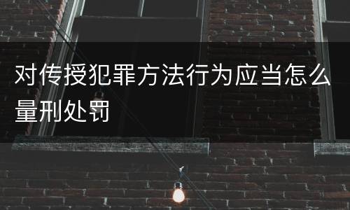 对传授犯罪方法行为应当怎么量刑处罚
