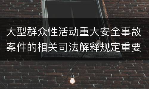 大型群众性活动重大安全事故案件的相关司法解释规定重要内容是什么