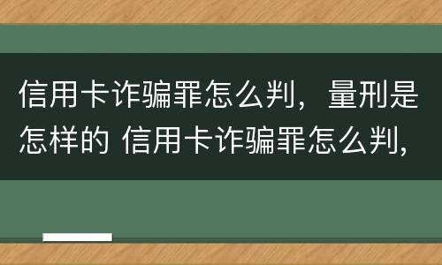 信用卡诈骗罪怎么判，量刑是怎样的 信用卡诈骗罪怎么判,量刑是怎样的标准