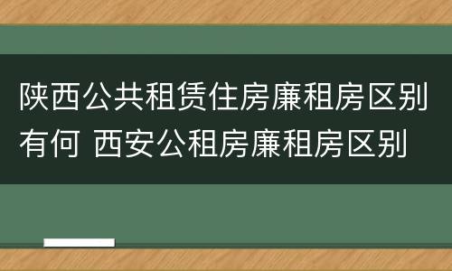 陕西公共租赁住房廉租房区别有何 西安公租房廉租房区别