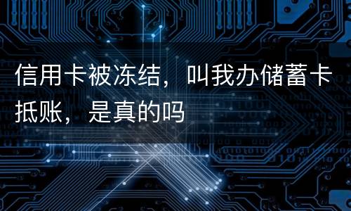 信用卡被冻结，叫我办储蓄卡抵账，是真的吗