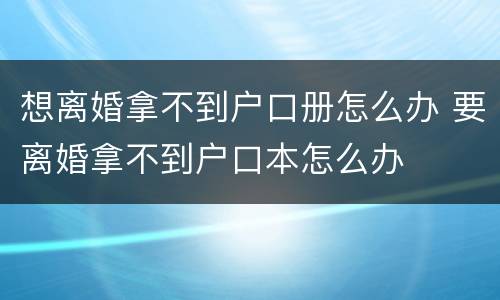 想离婚拿不到户口册怎么办 要离婚拿不到户口本怎么办