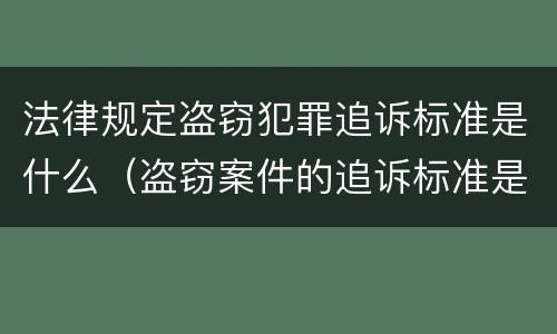 法律规定盗窃犯罪追诉标准是什么（盗窃案件的追诉标准是多少）