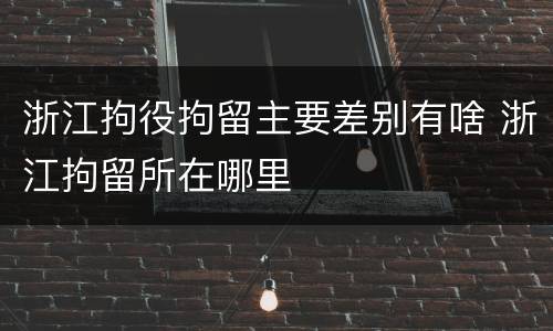 浙江拘役拘留主要差别有啥 浙江拘留所在哪里