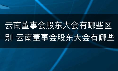 云南董事会股东大会有哪些区别 云南董事会股东大会有哪些区别呢