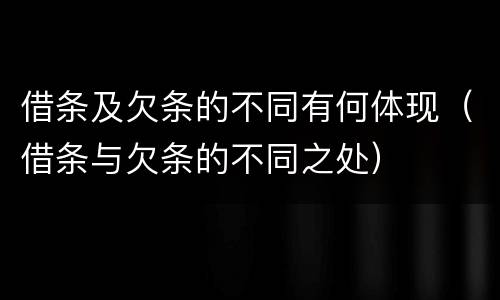 借条及欠条的不同有何体现（借条与欠条的不同之处）