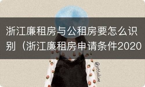浙江廉租房与公租房要怎么识别（浙江廉租房申请条件2020）