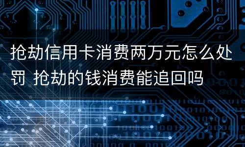 抢劫信用卡消费两万元怎么处罚 抢劫的钱消费能追回吗