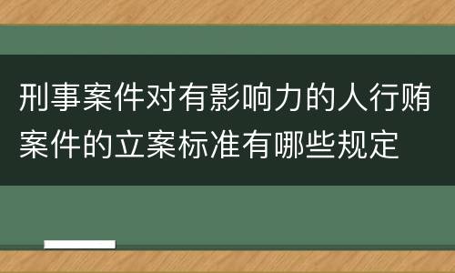 刑事案件对有影响力的人行贿案件的立案标准有哪些规定