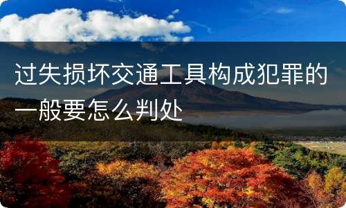 过失损坏交通工具构成犯罪的一般要怎么判处