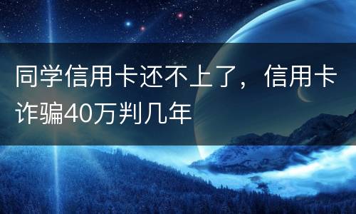 同学信用卡还不上了，信用卡诈骗40万判几年