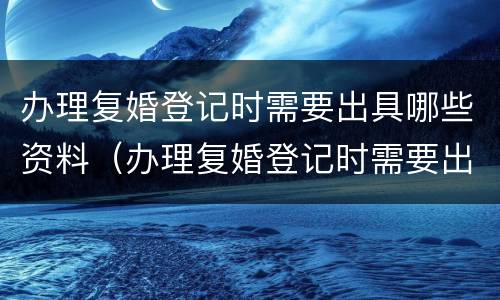 办理复婚登记时需要出具哪些资料（办理复婚登记时需要出具哪些资料和手续）