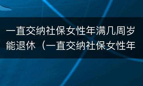 一直交纳社保女性年满几周岁能退休（一直交纳社保女性年满几周岁能退休吗）