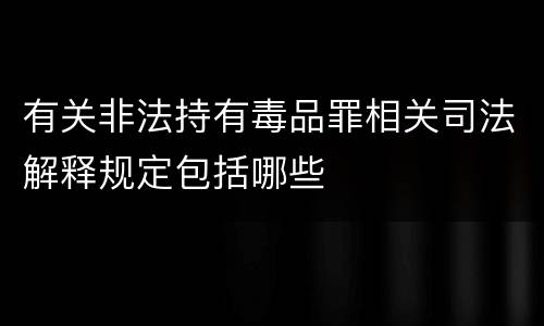 有关非法持有毒品罪相关司法解释规定包括哪些