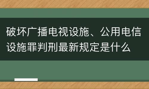 破坏广播电视设施、公用电信设施罪判刑最新规定是什么