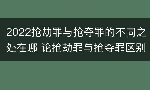 2022抢劫罪与抢夺罪的不同之处在哪 论抢劫罪与抢夺罪区别